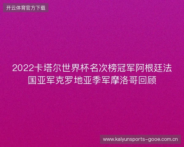2022卡塔尔世界杯名次榜冠军阿根廷法国亚军克罗地亚季军摩洛哥回顾