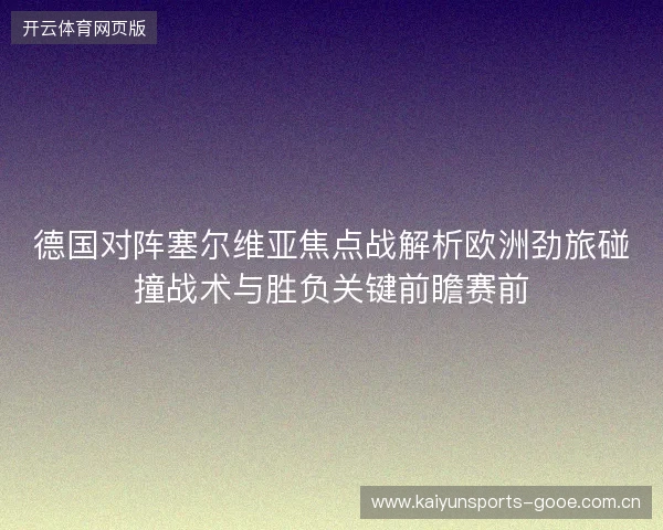 德国对阵塞尔维亚焦点战解析欧洲劲旅碰撞战术与胜负关键前瞻赛前