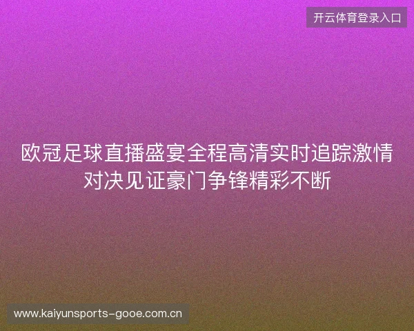 欧冠足球直播盛宴全程高清实时追踪激情对决见证豪门争锋精彩不断 欧冠足球直播盛宴全程高清实时追踪激情对决见证豪门争锋精彩不断