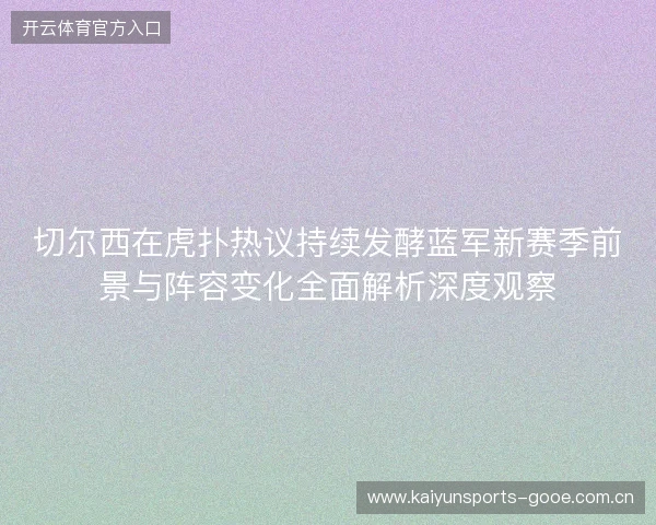 切尔西在虎扑热议持续发酵蓝军新赛季前景与阵容变化全面解析深度观察