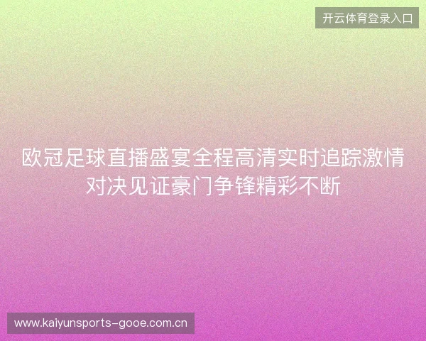 欧冠足球直播盛宴全程高清实时追踪激情对决见证豪门争锋精彩不断 欧冠足球直播盛宴全程高清实时追踪激情对决见证豪门争锋精彩不断
