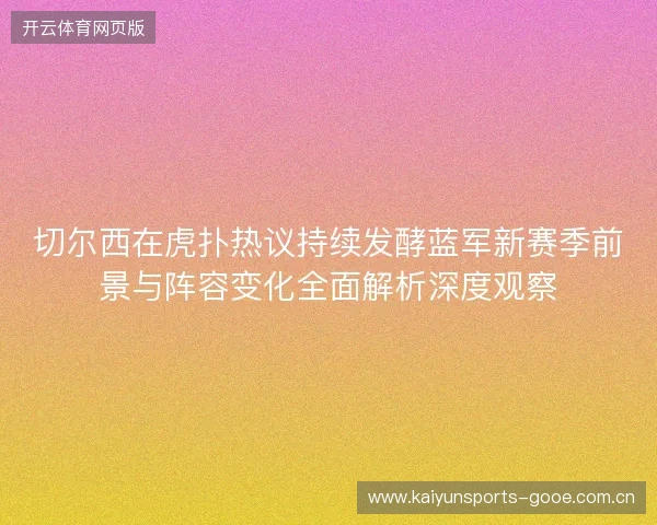 切尔西在虎扑热议持续发酵蓝军新赛季前景与阵容变化全面解析深度观察 切尔西在虎扑热议持续发酵蓝军新赛季前景与阵容变化全面解析深度观察