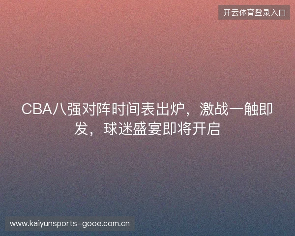 CBA八强对阵时间表出炉，激战一触即发，球迷盛宴即将开启