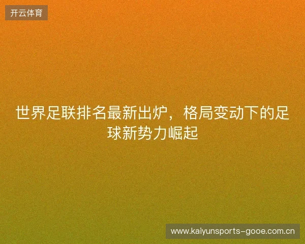 世界足联排名最新出炉，格局变动下的足球新势力崛起