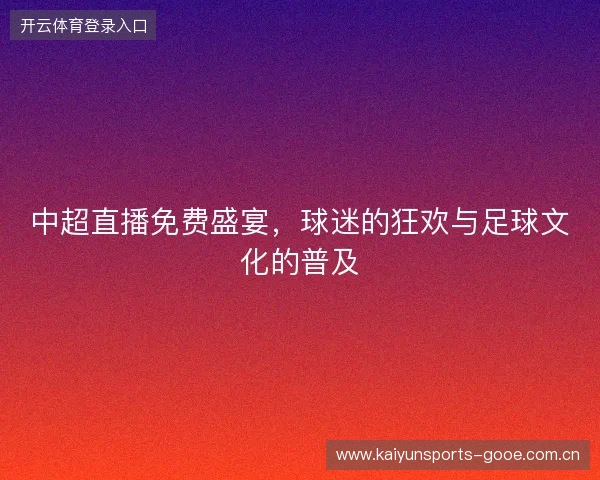 中超直播免费盛宴,球迷的狂欢与足球文化的普及 中超直播免费盛宴,球迷的狂欢与足球文化的普及