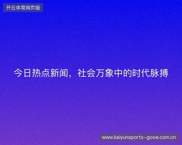 今日热点新闻，社会万象中的时代脉搏