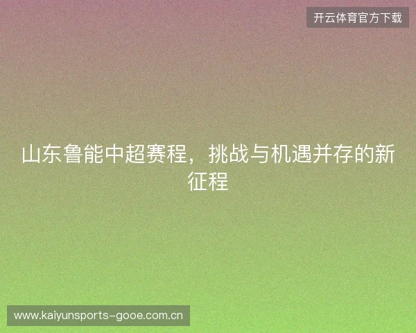 山东鲁能中超赛程，挑战与机遇并存的新征程